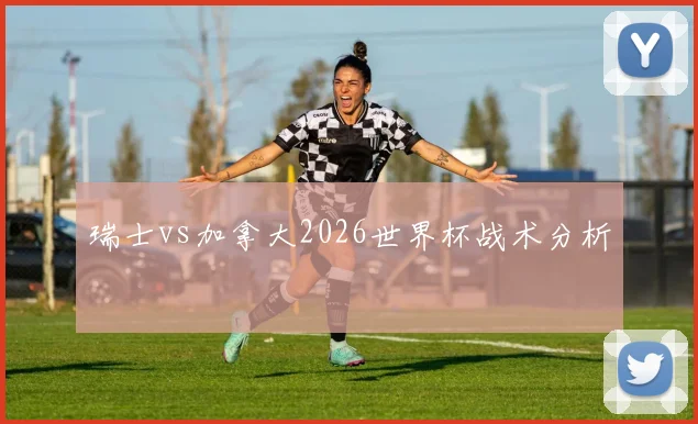 瑞士vs加拿大2026世界杯战术分析