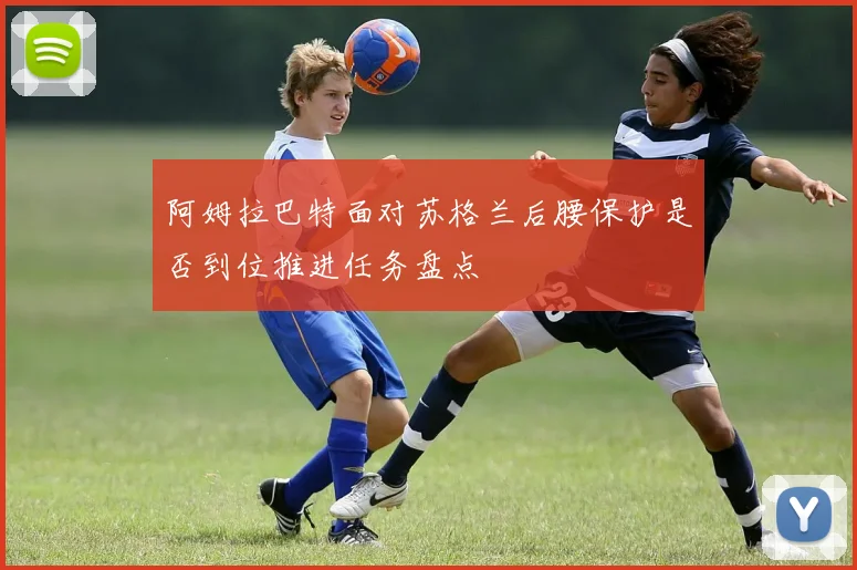 阿姆拉巴特面对苏格兰后腰保护是否到位推进任务盘点