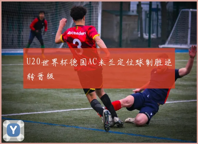 U20世界杯德国AC米兰定位球制胜逆转晋级