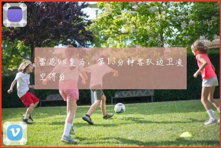 雷恩vs皇马,第13分钟客队边卫凌空得分
