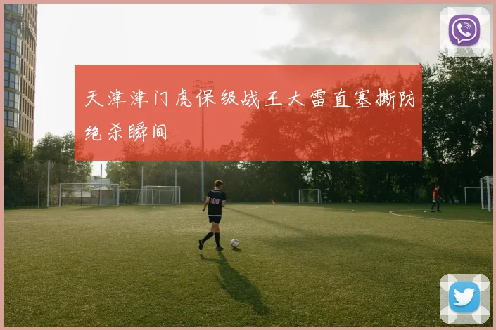 天津津门虎保级战王大雷直塞撕防绝杀瞬间