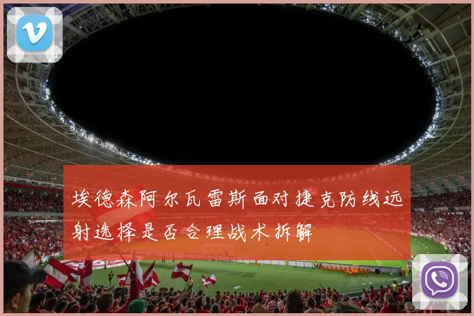 埃德森阿尔瓦雷斯面对捷克防线远射选择是否合理战术拆解