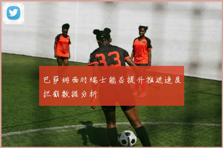 巴萨姆面对瑞士能否提升推进速度拦截数据分析