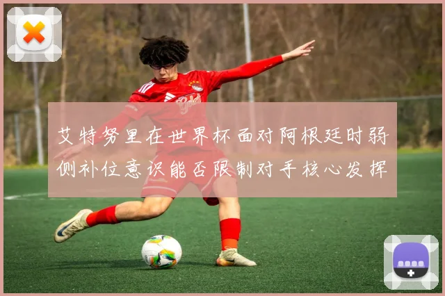 艾特努里在世界杯面对阿根廷时弱侧补位意识能否限制对手核心发挥