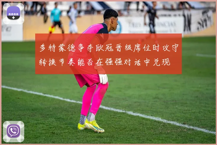 多特蒙德争夺欧冠晋级席位时攻守转换节奏能否在强强对话中兑现