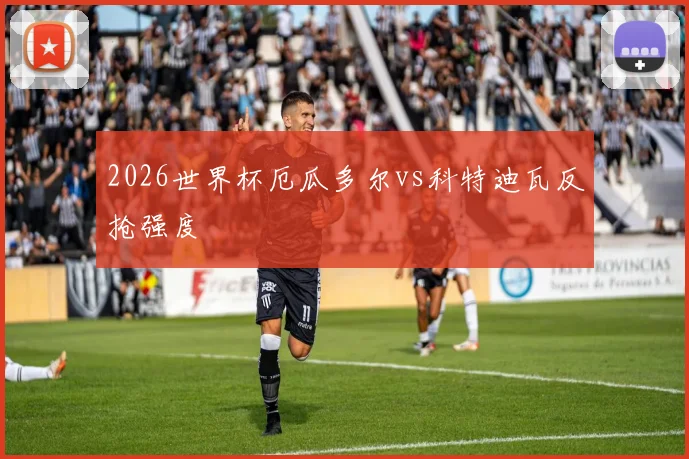 2026世界杯厄瓜多尔vs科特迪瓦反抢强度