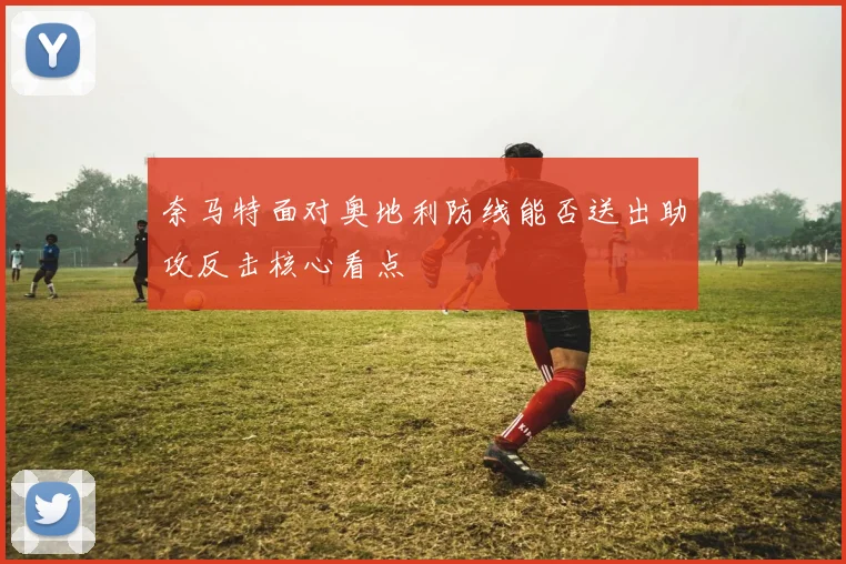 奈马特面对奥地利防线能否送出助攻反击核心看点