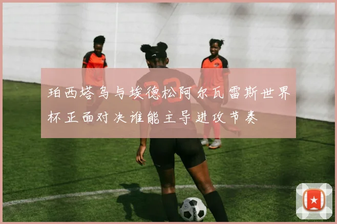 珀西塔乌与埃德松阿尔瓦雷斯世界杯正面对决谁能主导进攻节奏