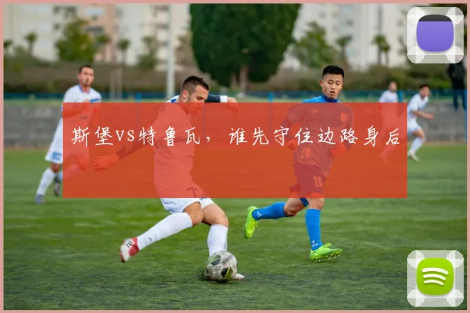 斯堡vs特鲁瓦，谁先守住边路身后
