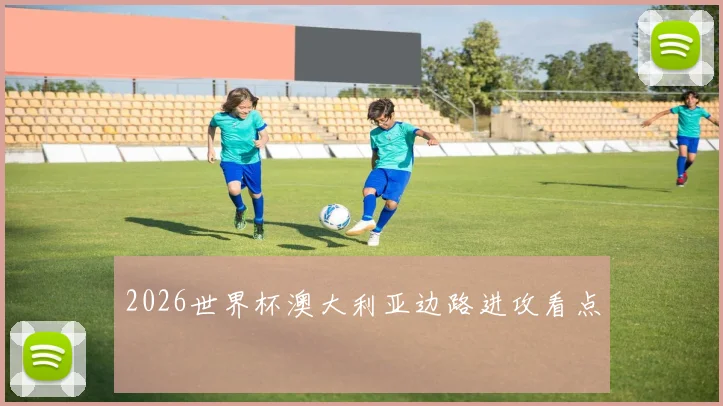 2026世界杯澳大利亚边路进攻看点