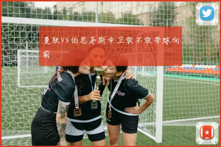 曼联vs伯恩茅斯中卫敢不敢带球向前