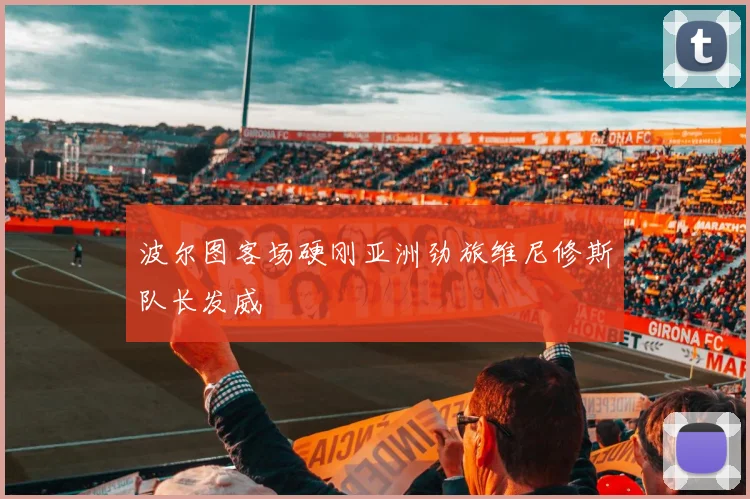 波尔图客场硬刚亚洲劲旅维尼修斯队长发威