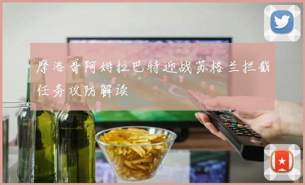 摩洛哥阿姆拉巴特迎战苏格兰拦截任务攻防解读