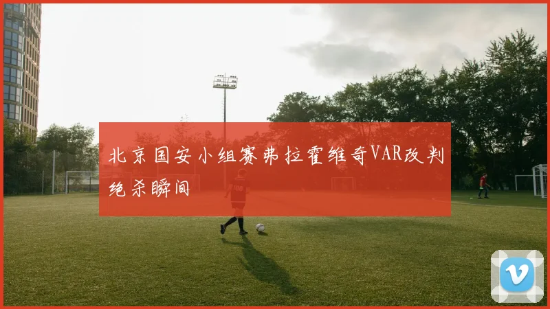 北京国安小组赛弗拉霍维奇VAR改判绝杀瞬间