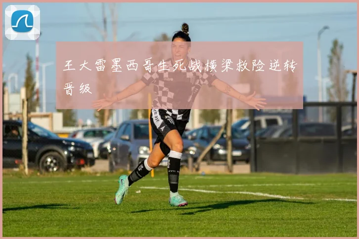 王大雷墨西哥生死战横梁救险逆转晋级