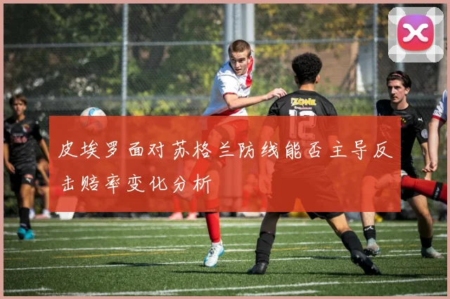 皮埃罗面对苏格兰防线能否主导反击赔率变化分析