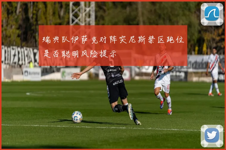 瑞典队伊萨克对阵突尼斯禁区跑位是否聪明风险提示