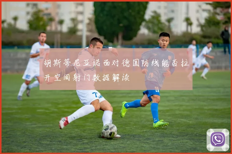胡斯蒂尼亚诺面对德国防线能否拉开空间射门数据解读