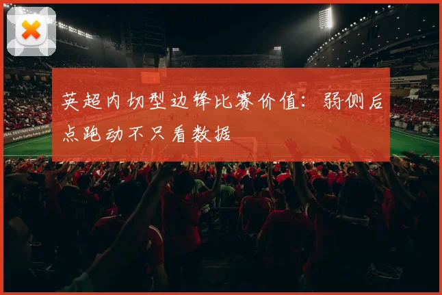 英超内切型边锋比赛价值：弱侧后点跑动不只看数据