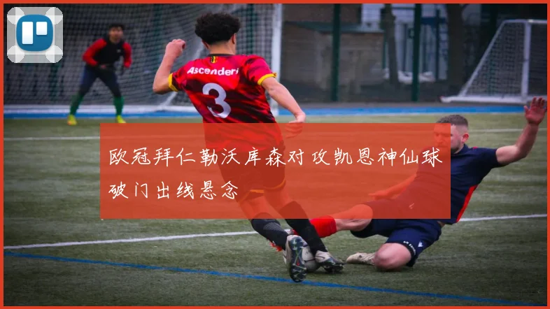 欧冠拜仁勒沃库森对攻凯恩神仙球破门出线悬念