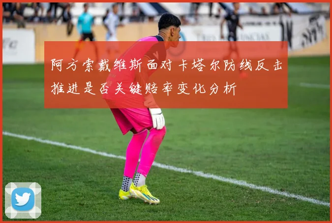 阿方索戴维斯面对卡塔尔防线反击推进是否关键赔率变化分析