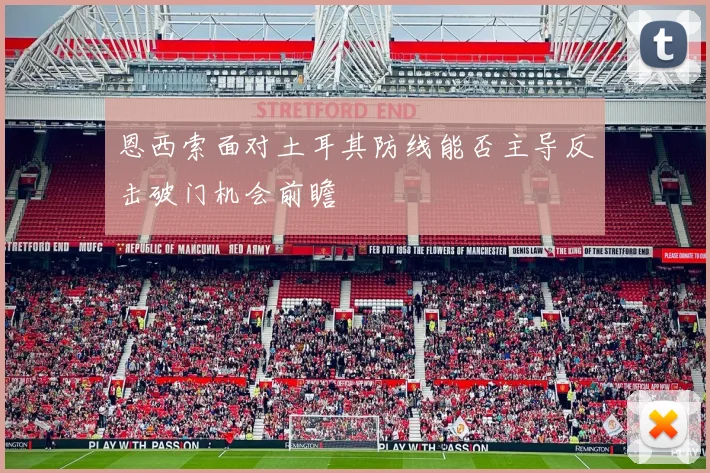 恩西索面对土耳其防线能否主导反击破门机会前瞻