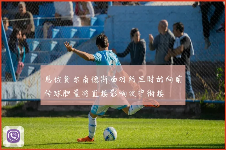 恩佐费尔南德斯面对约旦时的向前传球胆量将直接影响攻守衔接