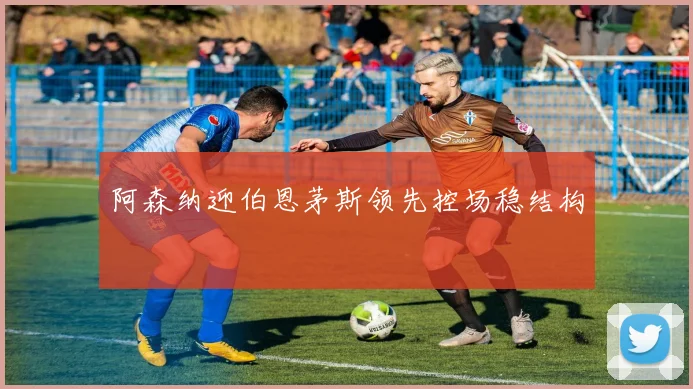 阿森纳迎伯恩茅斯领先控场稳结构