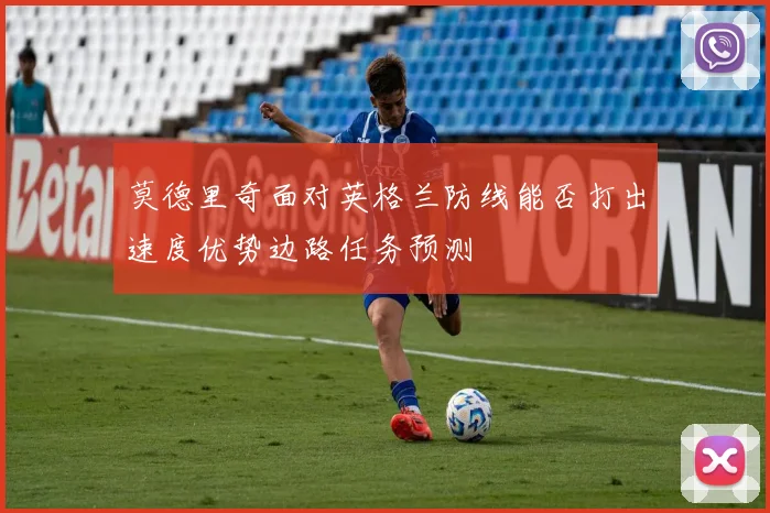 莫德里奇面对英格兰防线能否打出速度优势边路任务预测