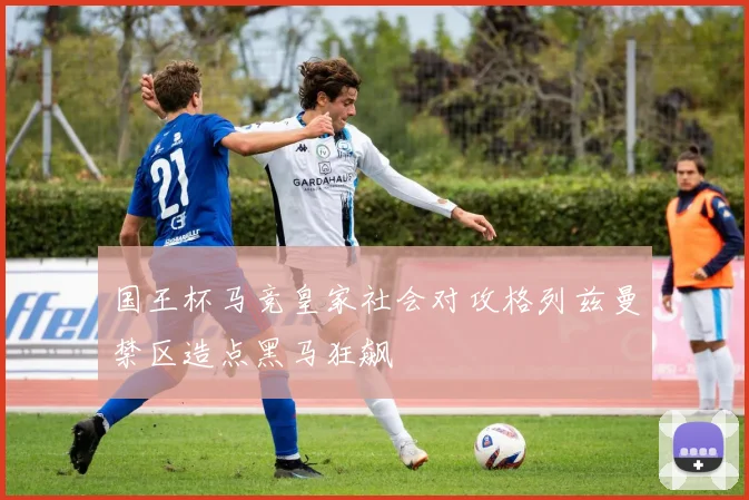 国王杯马竞皇家社会对攻格列兹曼禁区造点黑马狂飙